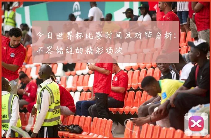 今日世界杯比赛时间及对阵分析：不容错过的精彩场次