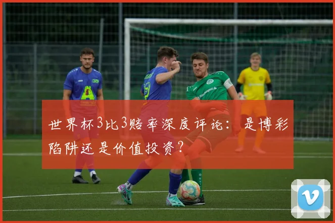 世界杯3比3赔率深度评论：是博彩陷阱还是价值投资？