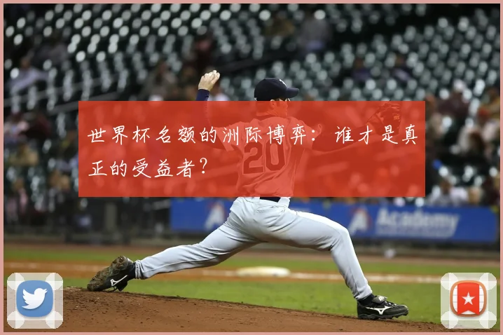 世界杯名额的洲际博弈：谁才是真正的受益者？