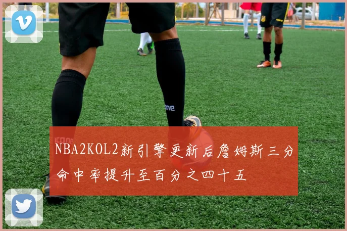 NBA2KOL2新引擎更新后詹姆斯三分命中率提升至百分之四十五