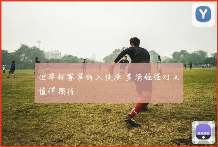 世界杯赛事渐入佳境 多场强强对决值得期待