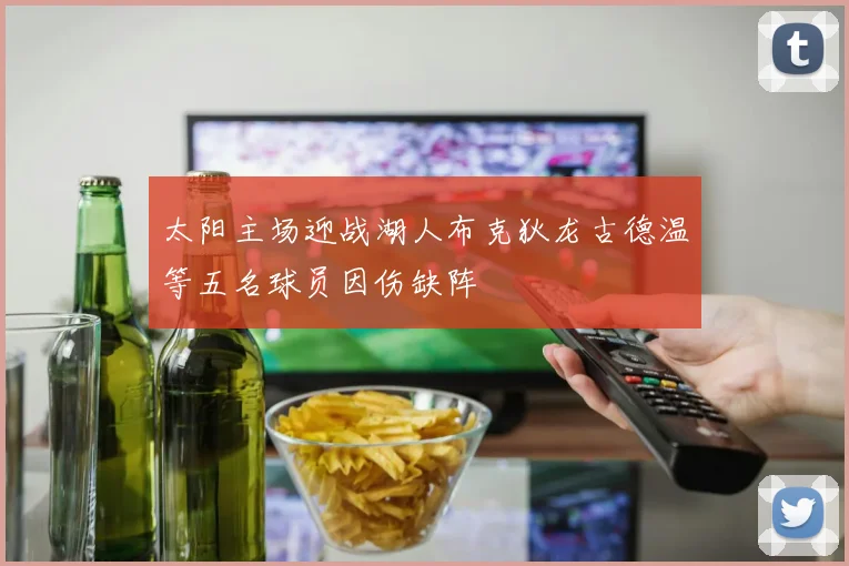 太阳主场迎战湖人布克狄龙古德温等五名球员因伤缺阵