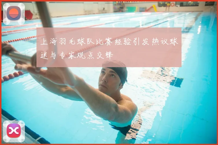 上海羽毛球队比赛经验引发热议球迷与专家观点交锋