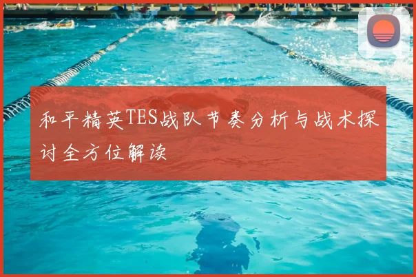 和平精英TES战队节奏分析与战术探讨全方位解读