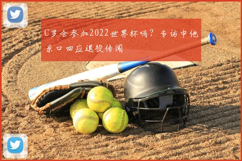 C罗会参加2022世界杯吗？专访中他亲口回应退役传闻