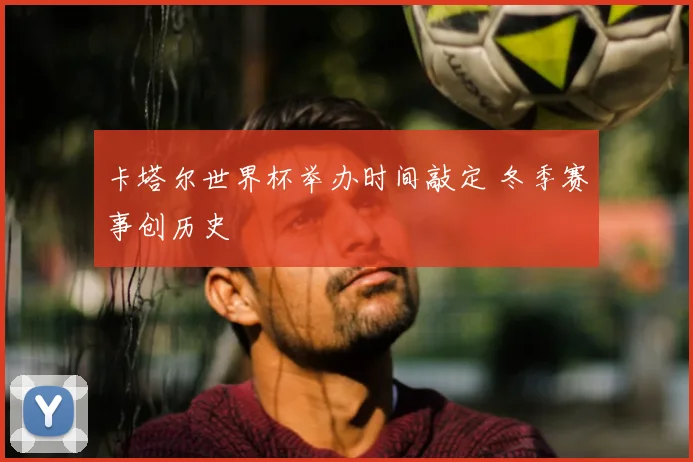卡塔尔世界杯举办时间敲定 冬季赛事创历史