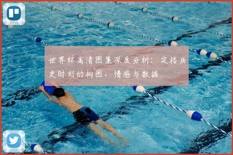 世界杯高清图集深度分析:定格历史时刻的构图、情感与数据