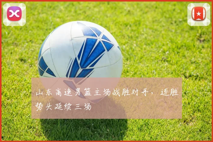 山东高速男篮主场战胜对手,连胜势头延续三场