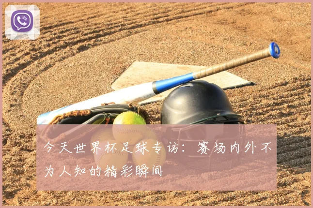 今天世界杯足球专访：赛场内外不为人知的精彩瞬间