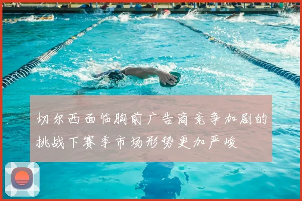 切尔西面临胸前广告商竞争加剧的挑战下赛季市场形势更加严峻