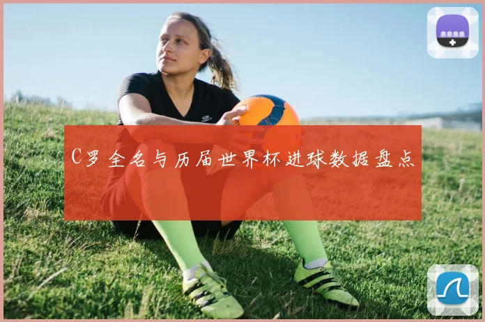 C罗全名与历届世界杯进球数据盘点