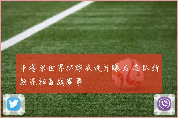卡塔尔世界杯球衣设计曝光 各队新款亮相备战赛事