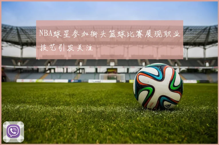NBA球星参加街头篮球比赛展现职业技艺引发关注