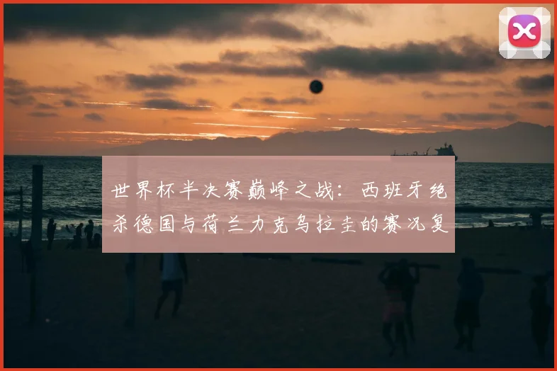 世界杯半决赛巅峰之战：西班牙绝杀德国与荷兰力克乌拉圭的赛况复盘