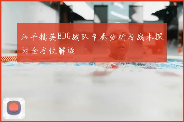 和平精英EDG战队节奏分析与战术探讨全方位解读