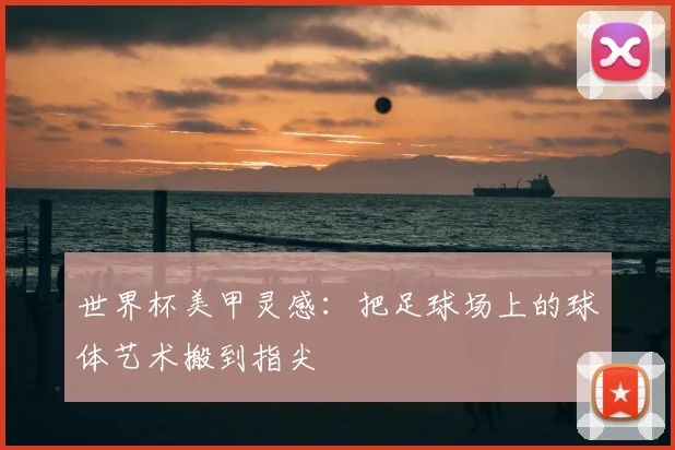世界杯美甲灵感：把足球场上的球体艺术搬到指尖