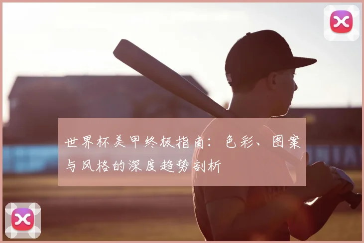 世界杯美甲终极指南：色彩、图案与风格的深度趋势剖析