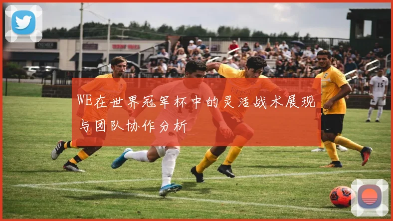 WE在世界冠军杯中的灵活战术展现与团队协作分析