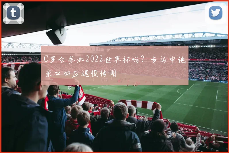 C罗会参加2022世界杯吗？专访中他亲口回应退役传闻