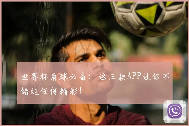 世界杯看球必备:这三款APP让你不错过任何精彩!