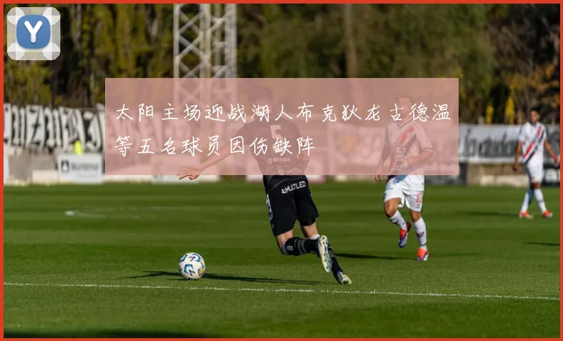 太阳主场迎战湖人布克狄龙古德温等五名球员因伤缺阵