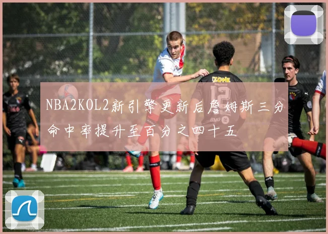 NBA2KOL2新引擎更新后詹姆斯三分命中率提升至百分之四十五