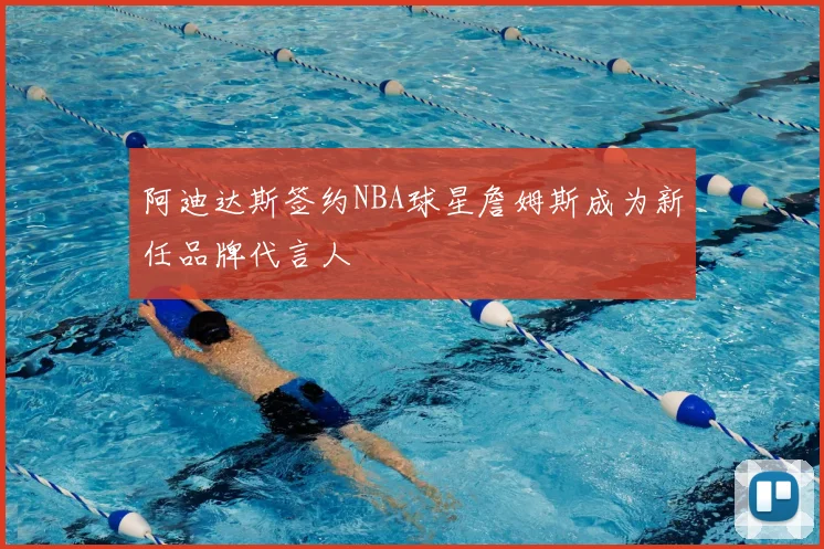 阿迪达斯签约NBA球星詹姆斯成为新任品牌代言人