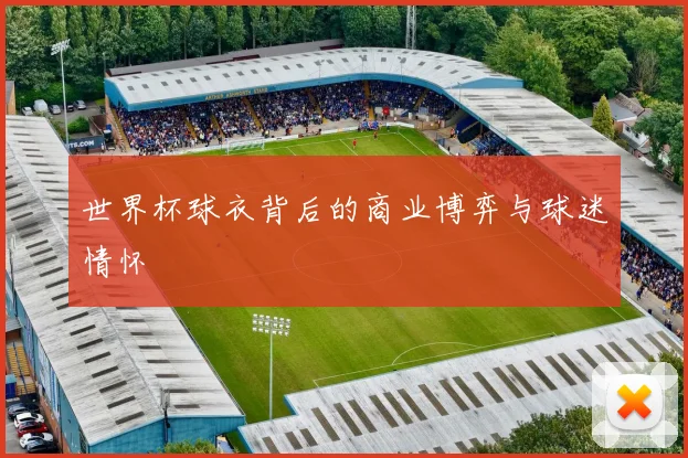 世界杯球衣背后的商业博弈与球迷情怀