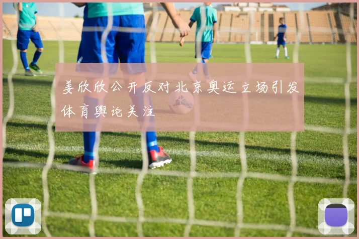 姜欣欣公开反对北京奥运立场引发体育舆论关注