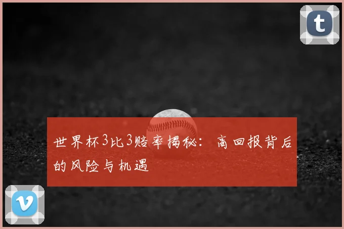 世界杯3比3赔率揭秘：高回报背后的风险与机遇