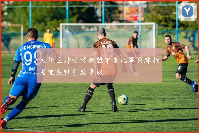 太阳主帅呼吁联盟审查比赛罚球数差距悬殊引发争议