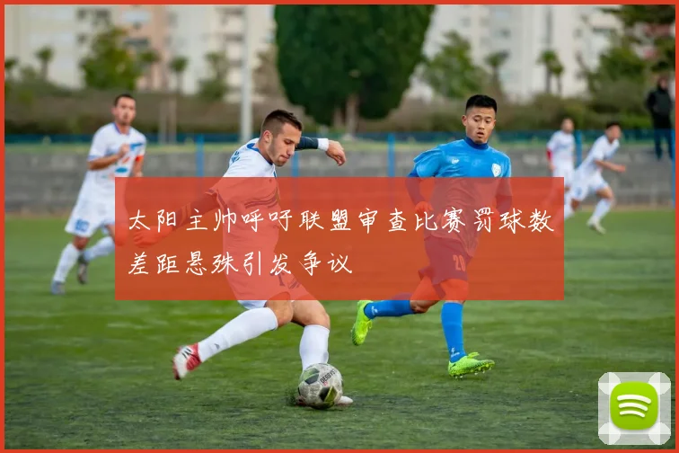 太阳主帅呼吁联盟审查比赛罚球数差距悬殊引发争议