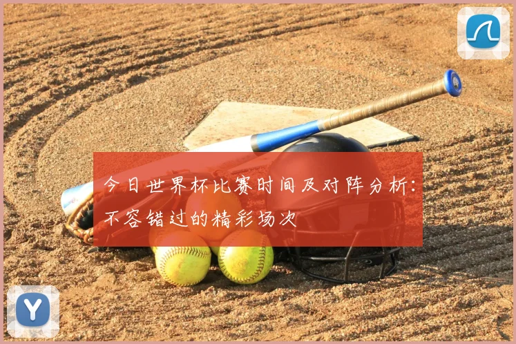 今日世界杯比赛时间及对阵分析：不容错过的精彩场次