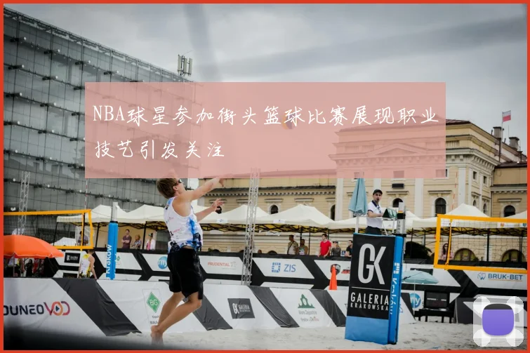 NBA球星参加街头篮球比赛展现职业技艺引发关注