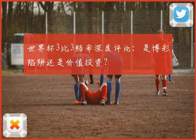世界杯3比3赔率深度评论：是博彩陷阱还是价值投资？