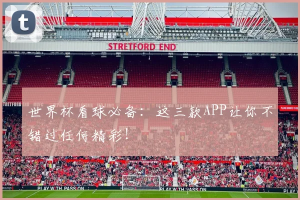 世界杯看球必备：这三款APP让你不错过任何精彩！