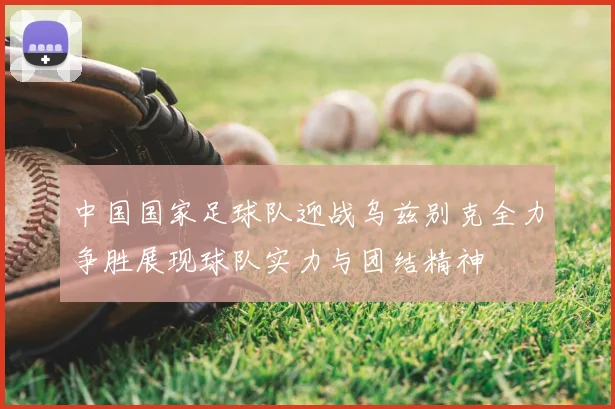 中国国家足球队迎战乌兹别克全力争胜展现球队实力与团结精神