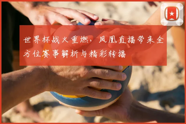 世界杯战火重燃，凤凰直播带来全方位赛事解析与精彩转播