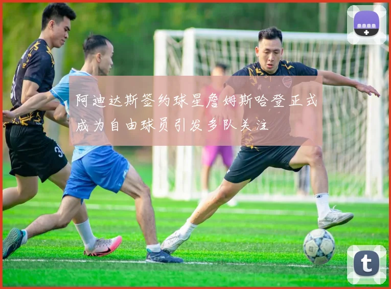 阿迪达斯签约球星詹姆斯哈登正式成为自由球员引发多队关注