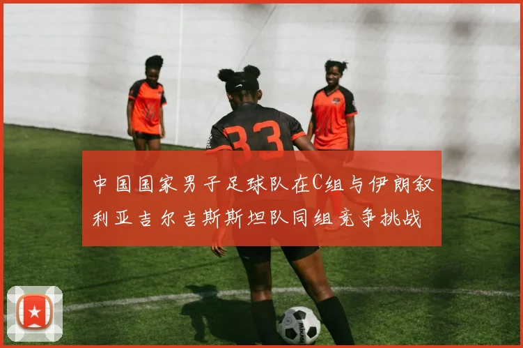 中国国家男子足球队在C组与伊朗叙利亚吉尔吉斯斯坦队同组竞争挑战赛程