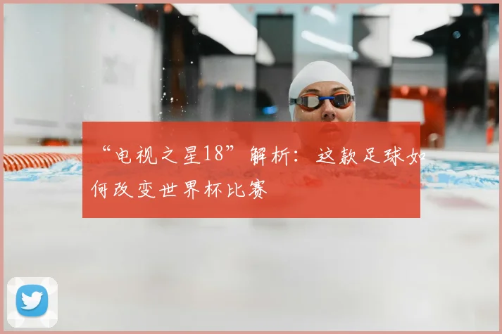 “电视之星18”解析:这款足球如何改变世界杯比赛