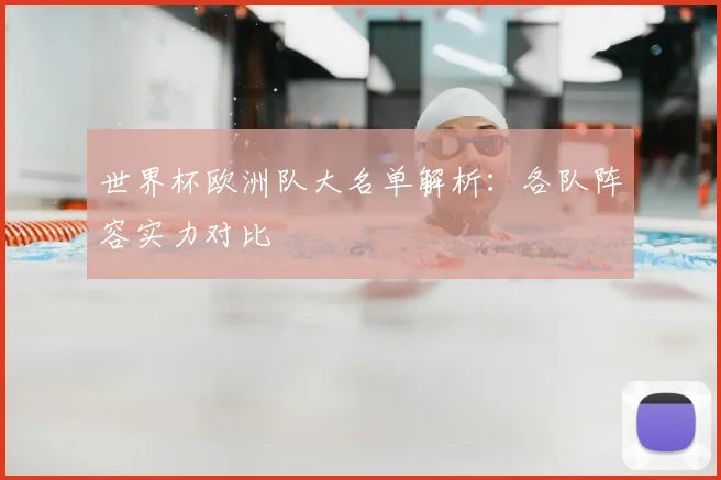 世界杯欧洲队大名单解析：各队阵容实力对比