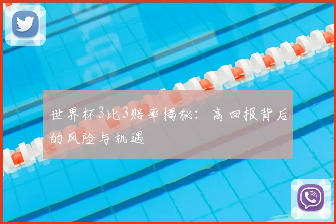 世界杯3比3赔率揭秘：高回报背后的风险与机遇