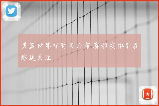 男篮世界杯时间公布 赛程安排引发球迷关注