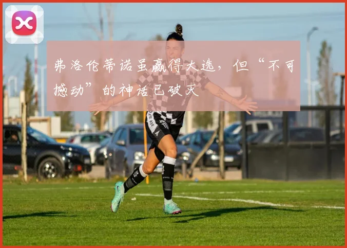 弗洛伦蒂诺虽赢得大选，但“不可撼动”的神话已破灭