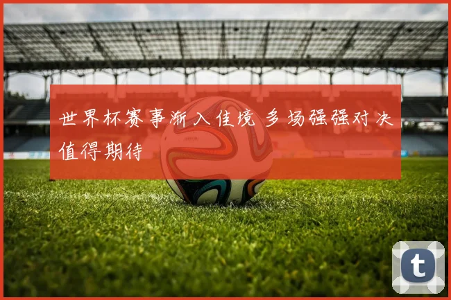 世界杯赛事渐入佳境 多场强强对决值得期待