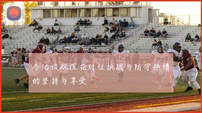 乔治谈双探花对位挑战与防守热情的坚持与享受