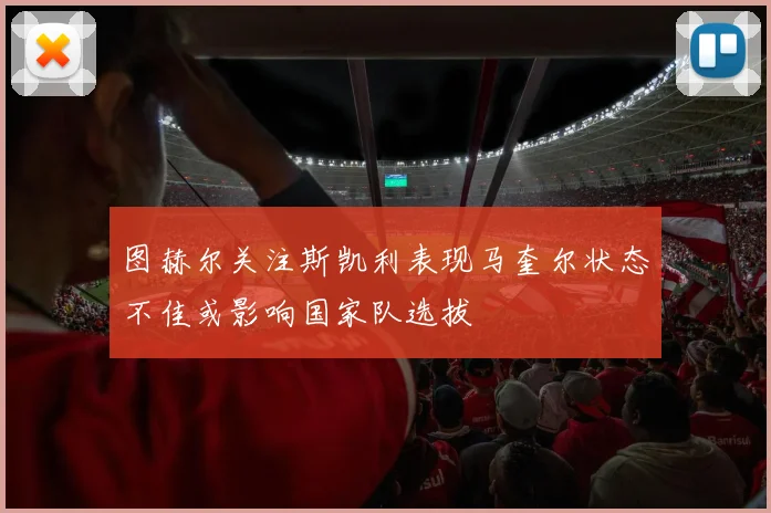 图赫尔关注斯凯利表现马奎尔状态不佳或影响国家队选拔