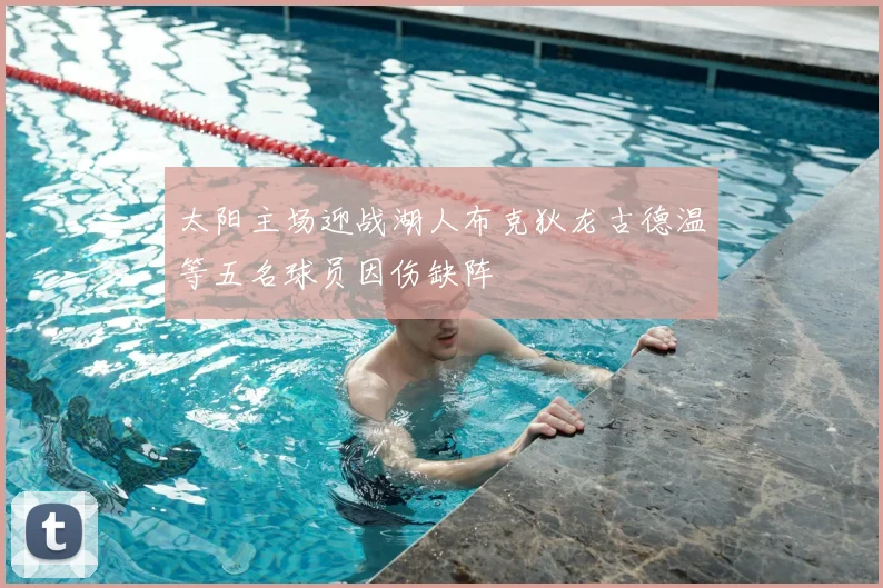太阳主场迎战湖人布克狄龙古德温等五名球员因伤缺阵