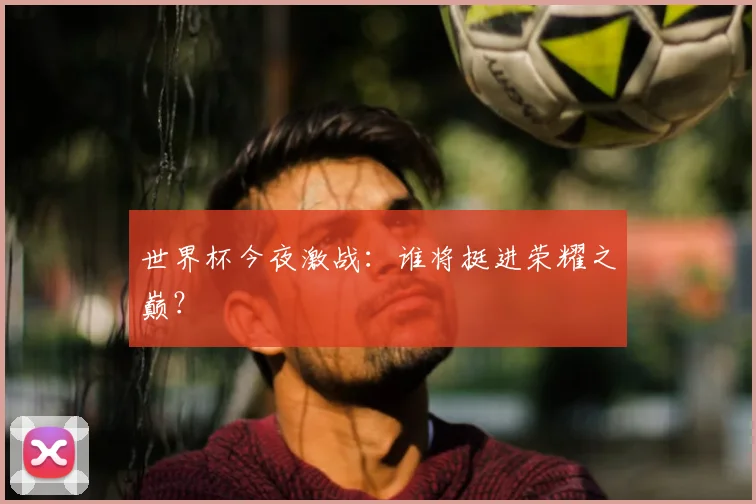 世界杯今夜激战:谁将挺进荣耀之巅?